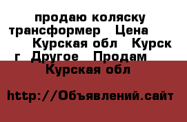 продаю коляску трансформер › Цена ­ 2 000 - Курская обл., Курск г. Другое » Продам   . Курская обл.